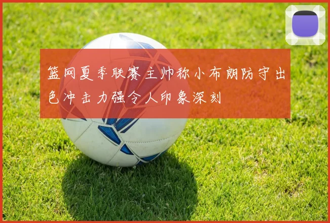 篮网夏季联赛主帅称小布朗防守出色冲击力强令人印象深刻