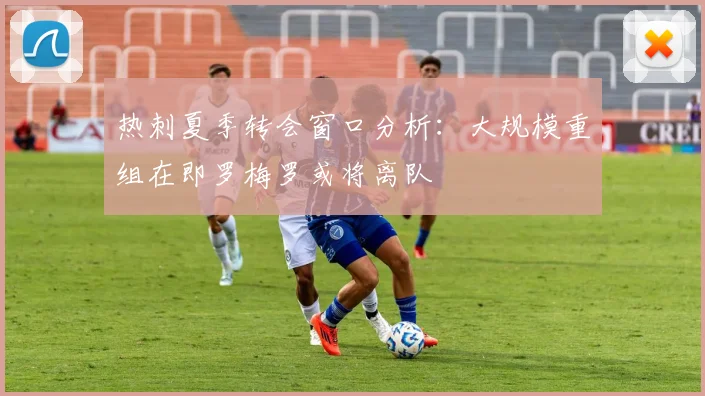 热刺夏季转会窗口分析：大规模重组在即罗梅罗或将离队