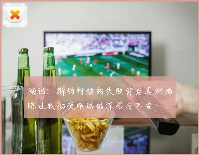 湖记：斯玛特续约失败背后真相揭晓让我彻夜难眠的深思与不安