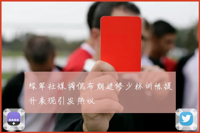 绿军社媒调侃布朗进修少林训练提升表现引发热议