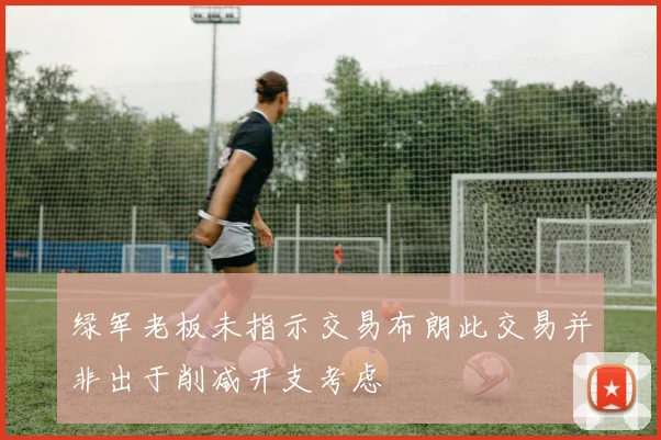 绿军老板未指示交易布朗此交易并非出于削减开支考虑