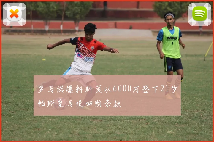 罗马诺爆料科莫以6000万签下21岁帕斯皇马设回购条款