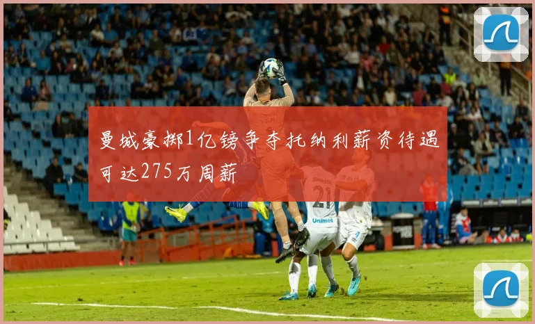 曼城豪掷1亿镑争夺托纳利薪资待遇可达275万周薪