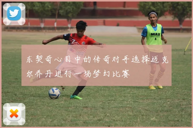 东契奇心目中的传奇对手选择迈克尔乔丹进行一场梦幻比赛