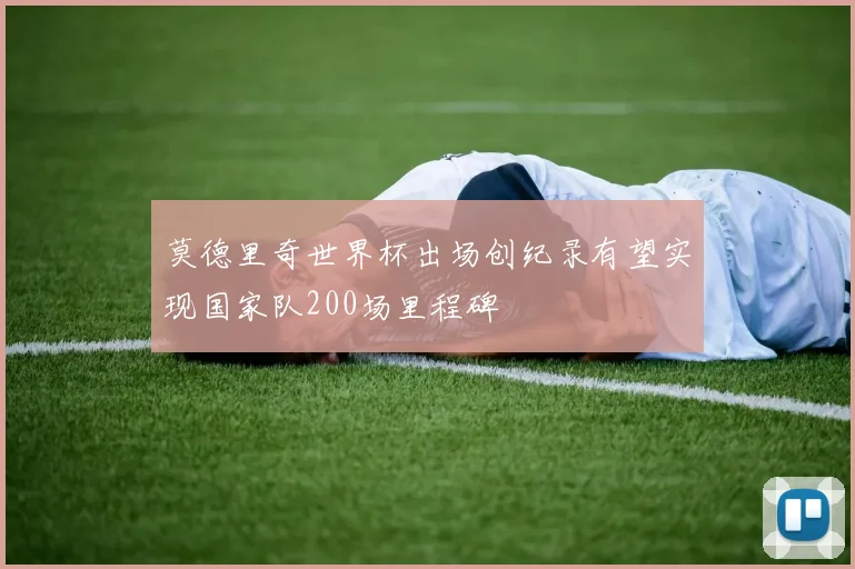 莫德里奇世界杯出场创纪录有望实现国家队200场里程碑