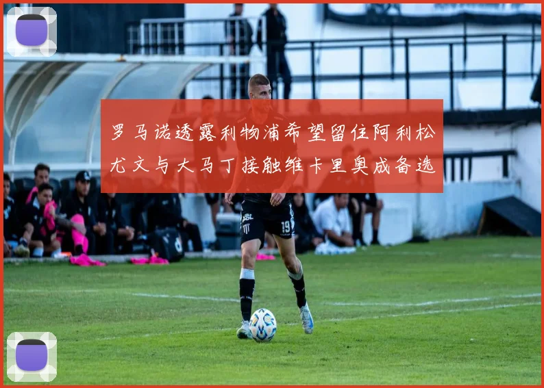 罗马诺透露利物浦希望留住阿利松尤文与大马丁接触维卡里奥成备选