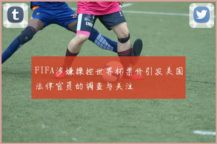 FIFA涉嫌操控世界杯票价引发美国法律官员的调查与关注