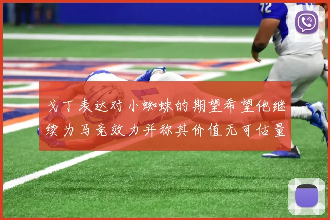 戈丁表达对小蜘蛛的期望希望他继续为马竞效力并称其价值无可估量