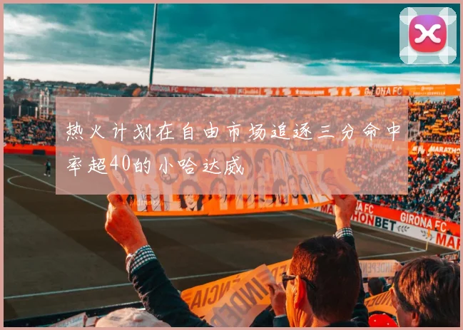 热火计划在自由市场追逐三分命中率超40的小哈达威