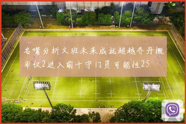 名嘴分析文班未来成就超越乔丹概率仅2进入前十守门员可能性25