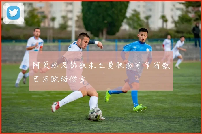 阿莫林若执教米兰曼联或可节省数百万欧赔偿金