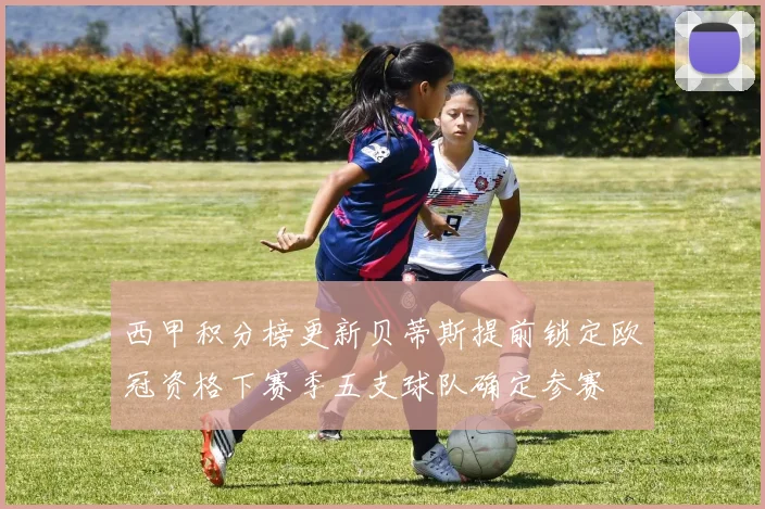 西甲积分榜更新贝蒂斯提前锁定欧冠资格下赛季五支球队确定参赛