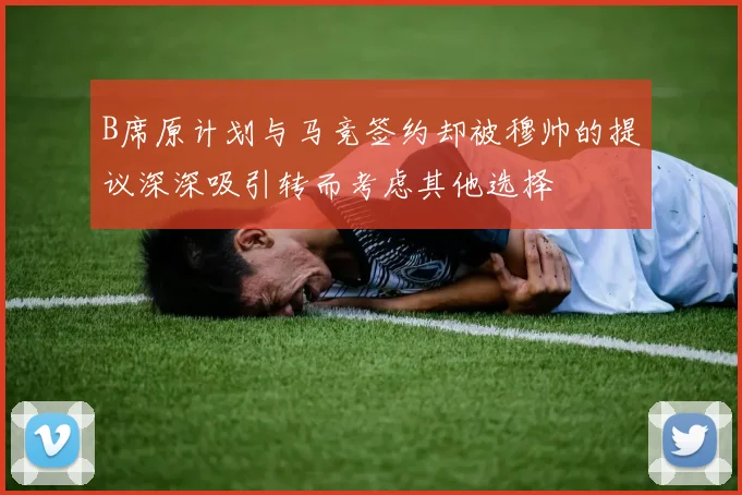 B席原计划与马竞签约却被穆帅的提议深深吸引转而考虑其他选择