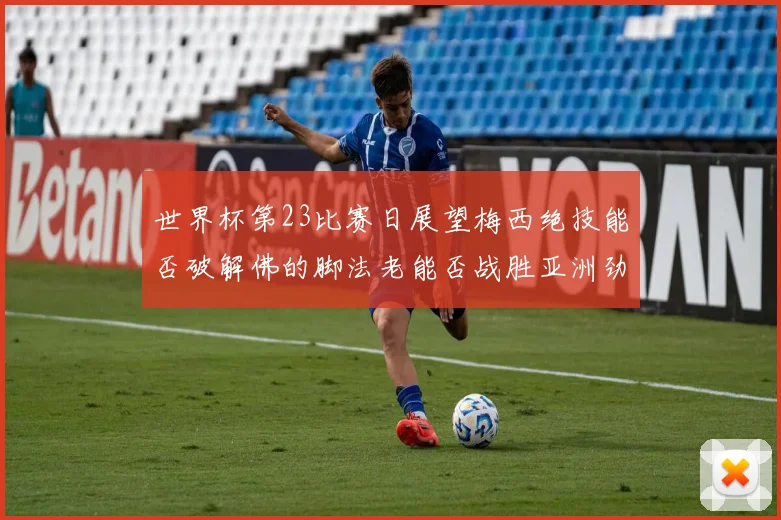 世界杯第23比赛日展望梅西绝技能否破解佛的脚法老能否战胜亚洲劲旅