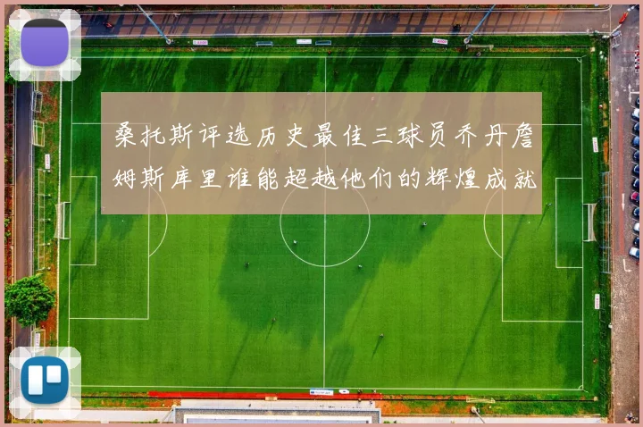 桑托斯评选历史最佳三球员乔丹詹姆斯库里谁能超越他们的辉煌成就