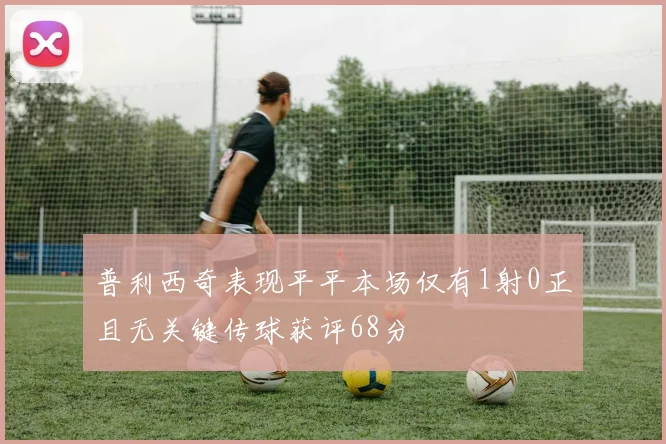 普利西奇表现平平本场仅有1射0正且无关键传球获评68分