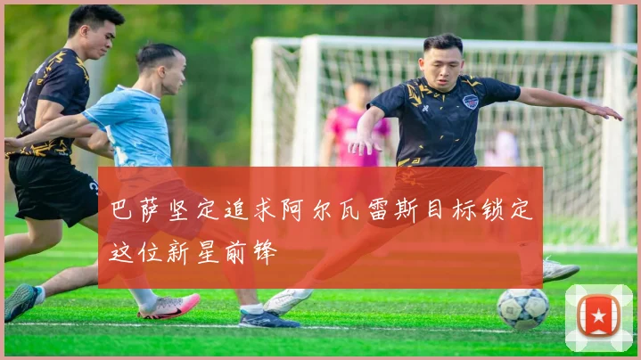 巴萨坚定追求阿尔瓦雷斯目标锁定这位新星前锋