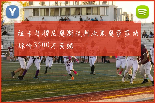 纽卡与穆尼奥斯谈判未果奥萨苏纳标价3500万英镑