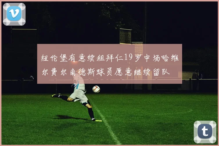 纽伦堡有意续租拜仁19岁中场哈维尔费尔南德斯球员愿意继续留队