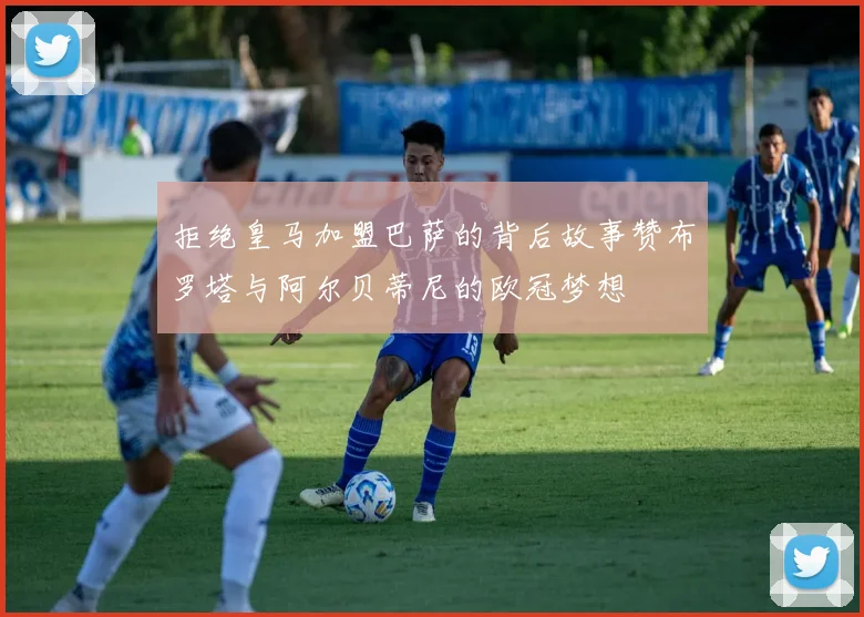拒绝皇马加盟巴萨的背后故事赞布罗塔与阿尔贝蒂尼的欧冠梦想