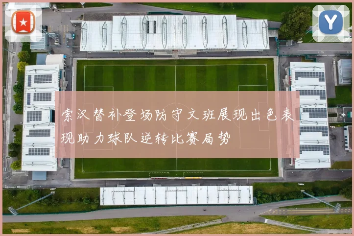 索汉替补登场防守文班展现出色表现助力球队逆转比赛局势