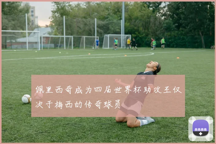 佩里西奇成为四届世界杯助攻王仅次于梅西的传奇球员