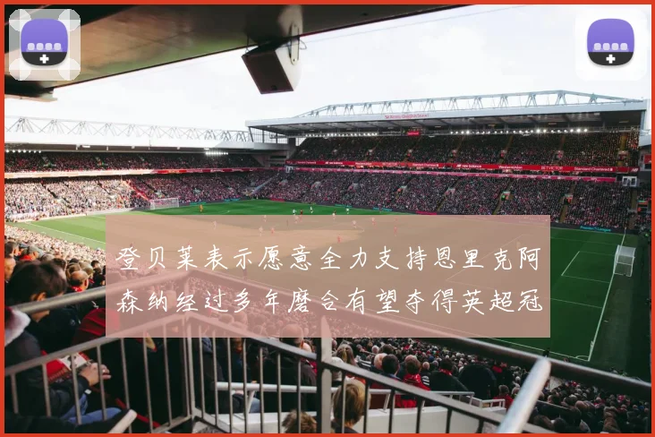 登贝莱表示愿意全力支持恩里克阿森纳经过多年磨合有望夺得英超冠军