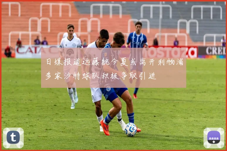 日媒报道远藤航今夏或离开利物浦多家沙特球队积极争取引进