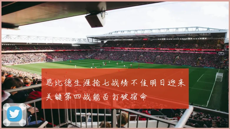 恩比德生涯抢七战绩不佳明日迎来关键第四战能否打破宿命