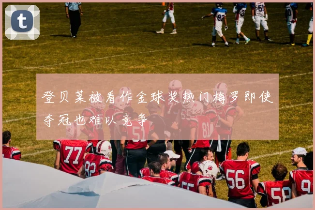 登贝莱被看作金球奖热门梅罗即使夺冠也难以竞争