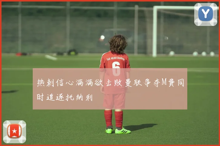 热刺信心满满欲击败曼联争夺M费同时追逐托纳利
