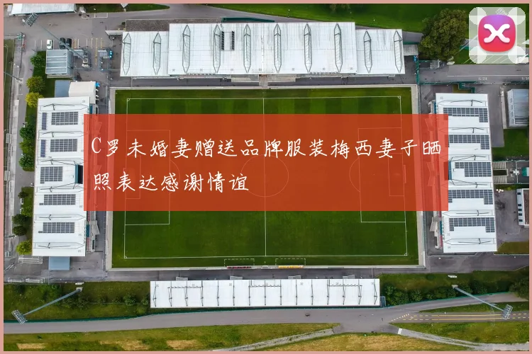 C罗未婚妻赠送品牌服装梅西妻子晒照表达感谢情谊