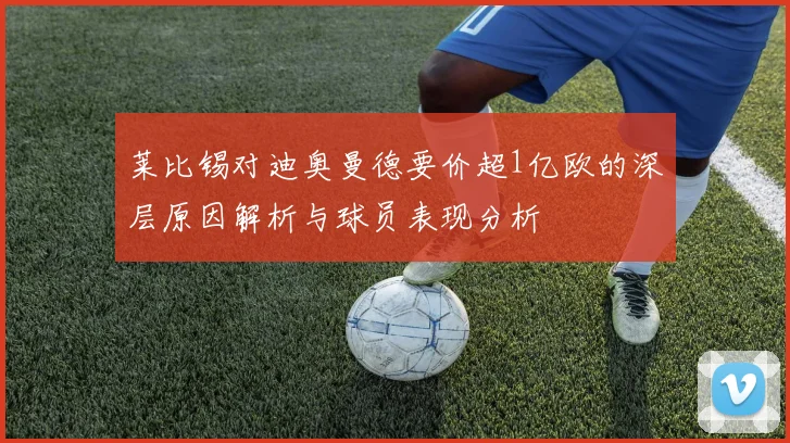 莱比锡对迪奥曼德要价超1亿欧的深层原因解析与球员表现分析