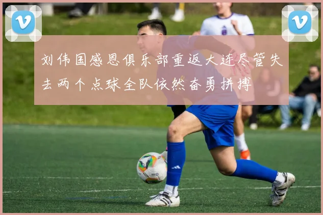 刘伟国感恩俱乐部重返大连尽管失去两个点球全队依然奋勇拼搏